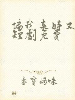 偏我来时又逢君短剧免费 偏我来时又逢君短剧免费