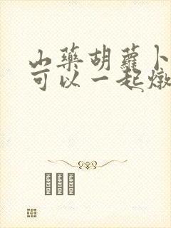 山药胡萝卜排骨可以一起炖吗