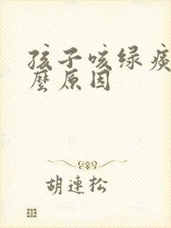 孩子咳绿痰是什么原因