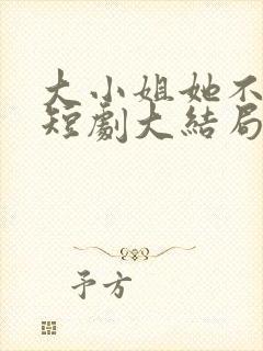 大小姐她不装了短剧大结局