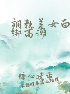 调教美女白丝捆绑高潮