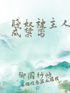 贱奴被主人调教成禁脔