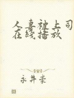 人妻被上司糟蹋在线播放 人妻被上司糟蹋在线播放