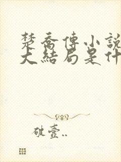 楚乔传小说原著大结局是什么 楚乔传小说原著大结局是什么