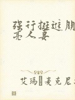 强行挺进朋友漂亮人妻