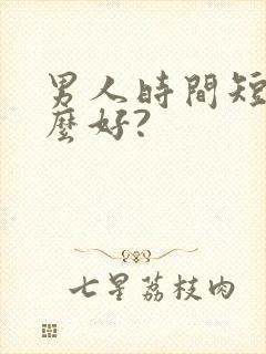 男人时间短吃什么好? 男人时间短吃什么好?