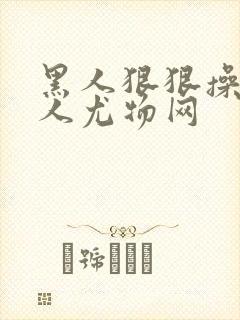 黑人狠狠操亚洲人尤物网