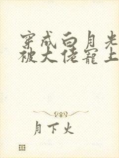 穿成白月光后,被大佬宠上天