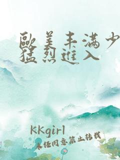 欧美丰满少妇被猛烈进入