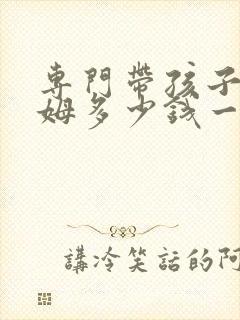 专门带孩子的保姆多少钱一个月