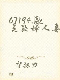 67194.欧美熟妇人妻进入 67194.欧美熟妇人妻进入