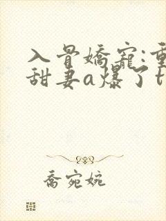 入骨娇宠:重生甜妻a爆了txt下载