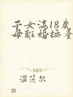 子女满18岁父母离婚抚养权归谁
