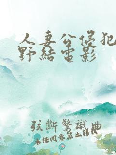 人妻公侵犯波多野结电影 人妻公侵犯波多野结电影