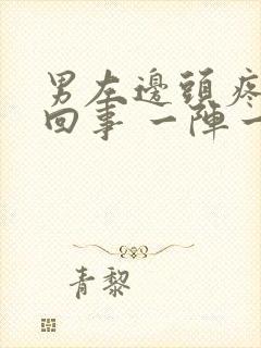 男左边头疼怎么回事 一阵一阵的