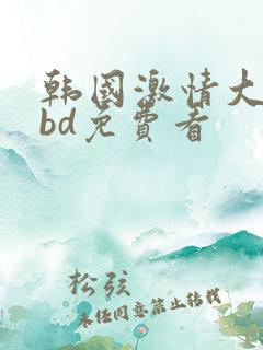 韩国激情大合集bd免费看