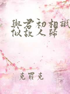 与君初相识 却似故人归