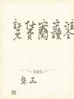 许仕安宋淮小说免费阅读全文无弹窗 许仕安宋淮小说免费阅读全文无弹窗