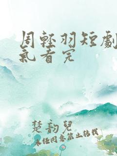 周轻羽短剧一口气看完 周轻羽短剧一口气看完