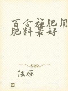 百合施肥用什么肥料最好 百合施肥用什么肥料最好