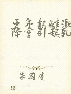更年期雌激素下降会引起乳房疼痛吗