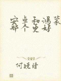 安卓和鸿蒙系统哪个更好