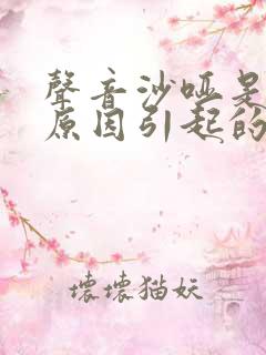 声音沙哑是什么原因引起的 声音沙哑是什么原因引起的