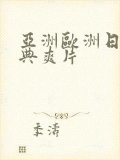 亚洲欧洲日产经典爽片