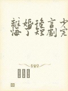 离婚后言少他后悔了短剧完整版