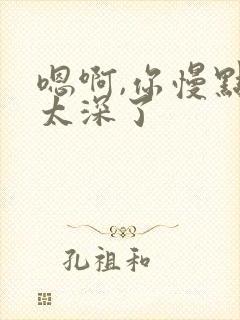 嗯啊,你慢点,太深了