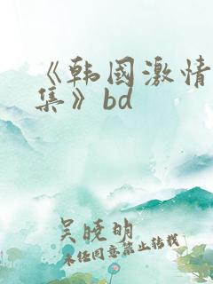 《韩国激情大合集》bd