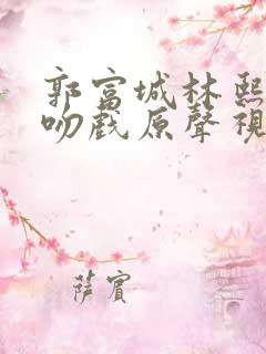 郭富城林熙蕾的吻戏原声视频播放 郭富城林熙蕾的吻戏原声视频播放