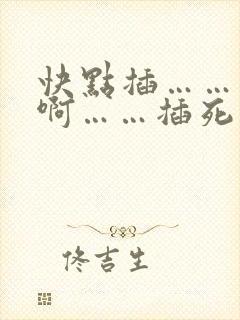快点插……用力啊……插死我,爽死了