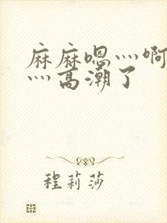 麻麻嗯灬啊灬快灬高潮了