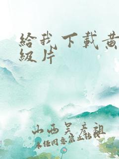 给我下载黄色一级片