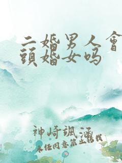 二婚男人会珍惜头婚女吗
