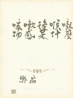 咳嗽后喉咙有异物感是什么原因