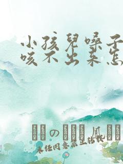 小孩儿嗓子有痰咳不出来怎么办?