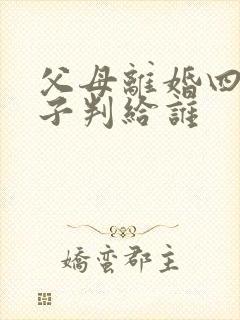 父母离婚四岁孩子判给谁