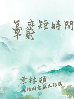 怎么短时间治疗早射 怎么短时间治疗早射