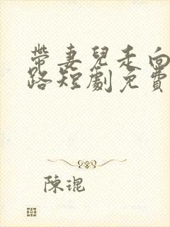带妻儿走向致富路短剧免费观看 带妻儿走向致富路短剧免费观看