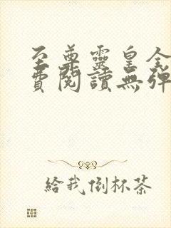 至尊灵皇全文免费阅读无弹窗