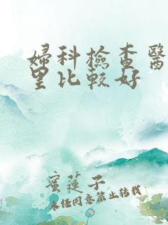 妇科检查医院哪里比较好