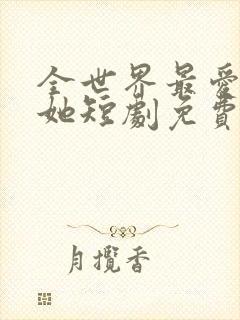全世界最爱我的她短剧免费观看全集