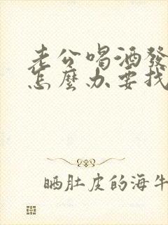 老公喝酒发酒疯怎么办要找谁帮我