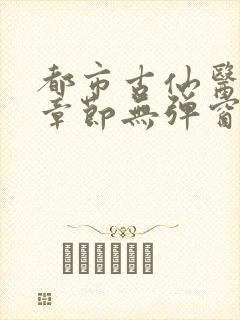 都市古仙医最新章节无弹窗 都市古仙医最新章节无弹窗