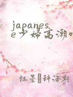 japanese少妇高潮喷水白浆