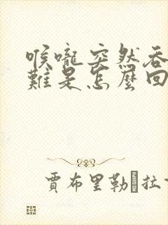 喉咙突然吞咽困难是怎么回事