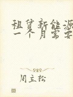 租赁新能源货车一个月需要多少钱