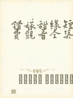 错嫁甜缘短剧免费观看全集 错嫁甜缘短剧免费观看全集